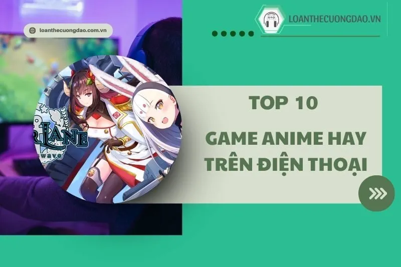 Game anime hay trên điện thoại 2025: Top 10 lựa chọn tuyệt vời