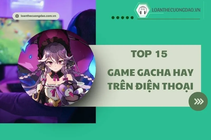 Game Gacha hay trên điện thoại 2025: Top 15 tựa game hấp dẫn