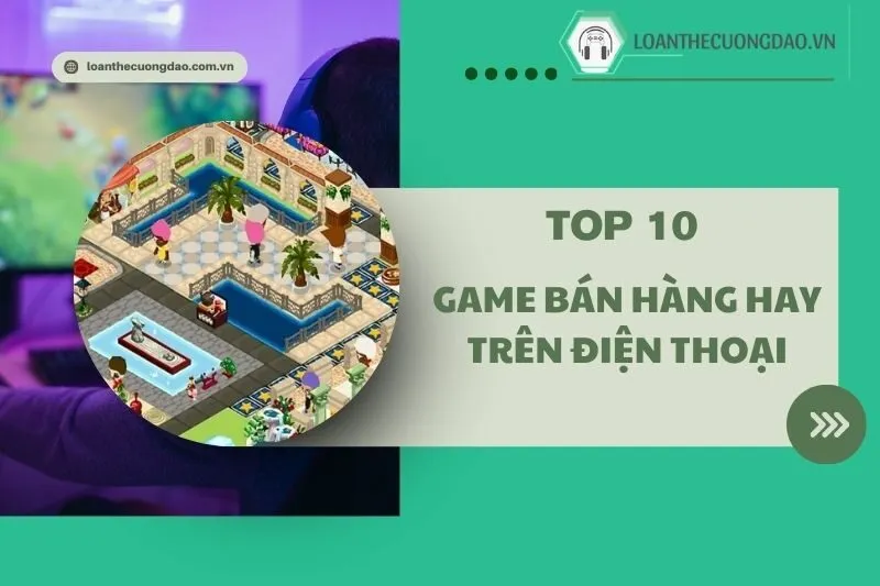 TOp 10 Game bán hàng hay trên điện thoại 2025 nên trải nghiệm